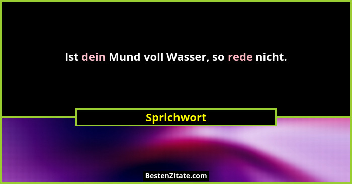 Ist dein Mund voll Wasser, so rede nicht.... - Sprichwort