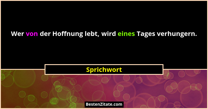 Wer von der Hoffnung lebt, wird eines Tages verhungern.... - Sprichwort
