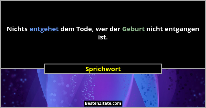 Nichts entgehet dem Tode, wer der Geburt nicht entgangen ist.... - Sprichwort