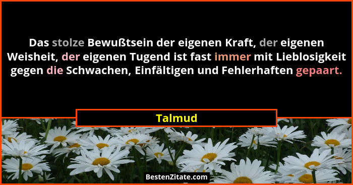Das stolze Bewußtsein der eigenen Kraft, der eigenen Weisheit, der eigenen Tugend ist fast immer mit Lieblosigkeit gegen die Schwachen, Einfä... - Talmud