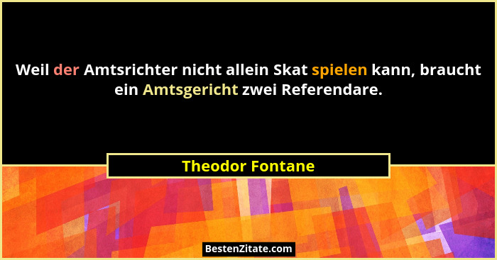 Weil der Amtsrichter nicht allein Skat spielen kann, braucht ein Amtsgericht zwei Referendare.... - Theodor Fontane