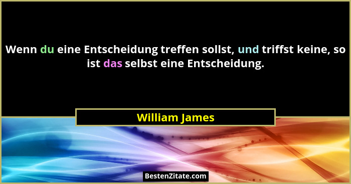 Wenn du eine Entscheidung treffen sollst, und triffst keine, so ist das selbst eine Entscheidung.... - William James