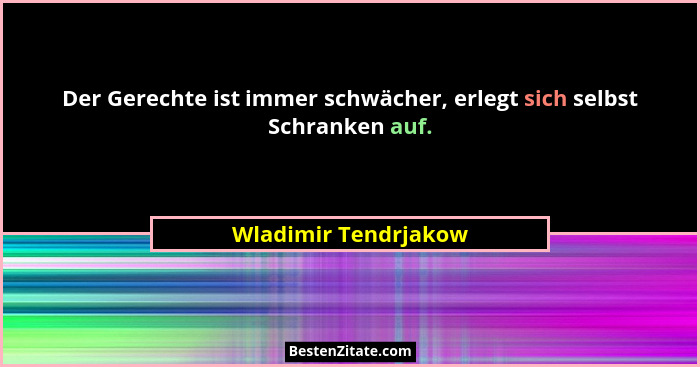 Der Gerechte ist immer schwächer, erlegt sich selbst Schranken auf.... - Wladimir Tendrjakow
