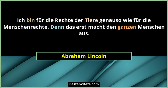 Ich bin für die Rechte der Tiere genauso wie für die Menschenrechte. Denn das erst macht den ganzen Menschen aus.... - Abraham Lincoln