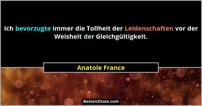 Ich bevorzugte immer die Tollheit der Leidenschaften vor der Weisheit der Gleichgültigkeit.... - Anatole France
