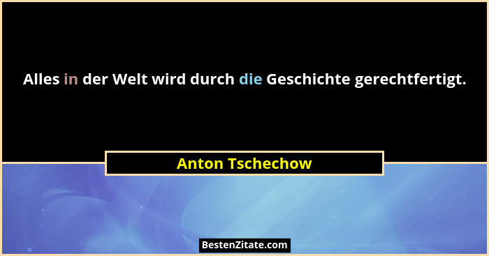 Alles in der Welt wird durch die Geschichte gerechtfertigt.... - Anton Tschechow