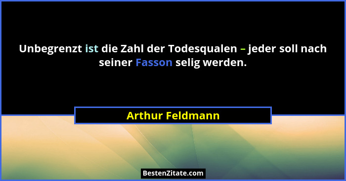 Unbegrenzt ist die Zahl der Todesqualen – jeder soll nach seiner Fasson selig werden.... - Arthur Feldmann