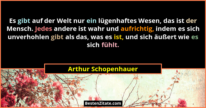 Es gibt auf der Welt nur ein lügenhaftes Wesen, das ist der Mensch. Jedes andere ist wahr und aufrichtig, indem es sich unverhoh... - Arthur Schopenhauer