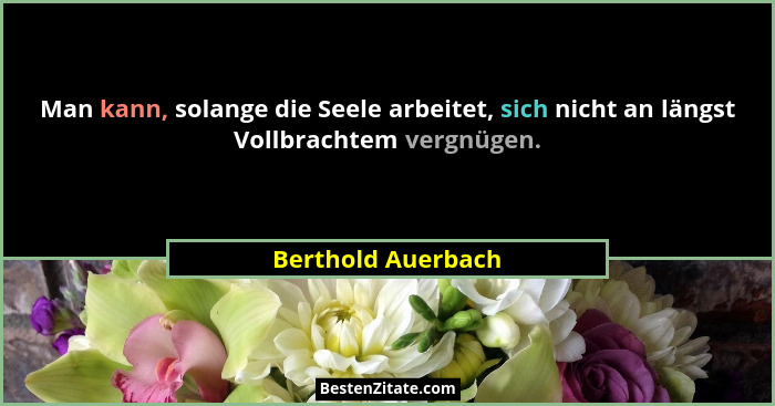 Man kann, solange die Seele arbeitet, sich nicht an längst Vollbrachtem vergnügen.... - Berthold Auerbach