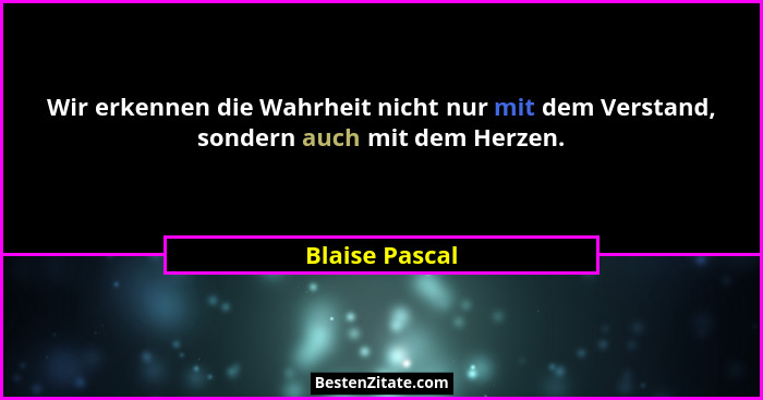 Wir erkennen die Wahrheit nicht nur mit dem Verstand, sondern auch mit dem Herzen.... - Blaise Pascal