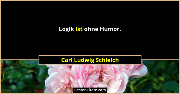 Logik ist ohne Humor.... - Carl Ludwig Schleich