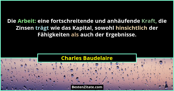 Die Arbeit: eine fortschreitende und anhäufende Kraft, die Zinsen trägt wie das Kapital, sowohl hinsichtlich der Fähigkeiten als... - Charles Baudelaire