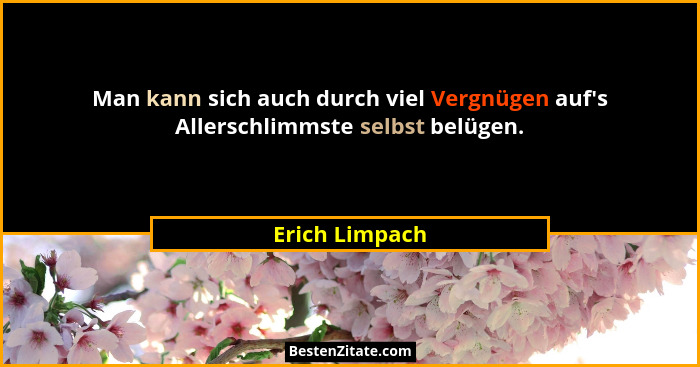 Man kann sich auch durch viel Vergnügen auf's Allerschlimmste selbst belügen.... - Erich Limpach