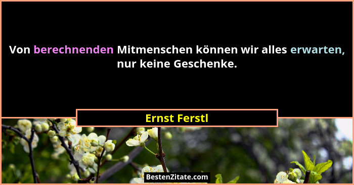 Von berechnenden Mitmenschen können wir alles erwarten, nur keine Geschenke.... - Ernst Ferstl