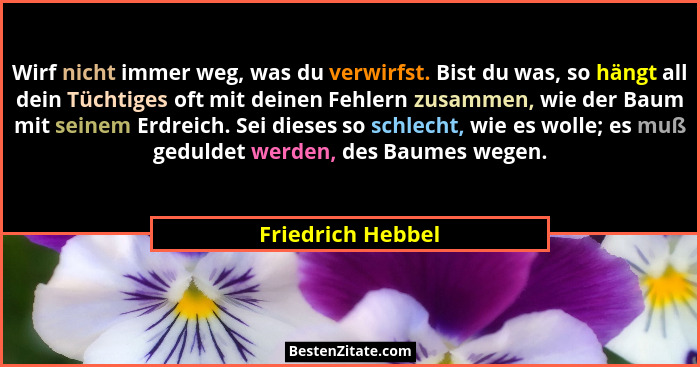 Wirf nicht immer weg, was du verwirfst. Bist du was, so hängt all dein Tüchtiges oft mit deinen Fehlern zusammen, wie der Baum mit... - Friedrich Hebbel