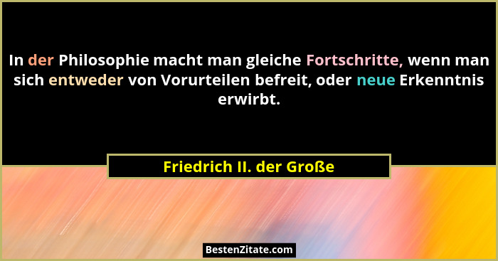 In der Philosophie macht man gleiche Fortschritte, wenn man sich entweder von Vorurteilen befreit, oder neue Erkenntnis erwi... - Friedrich II. der Große
