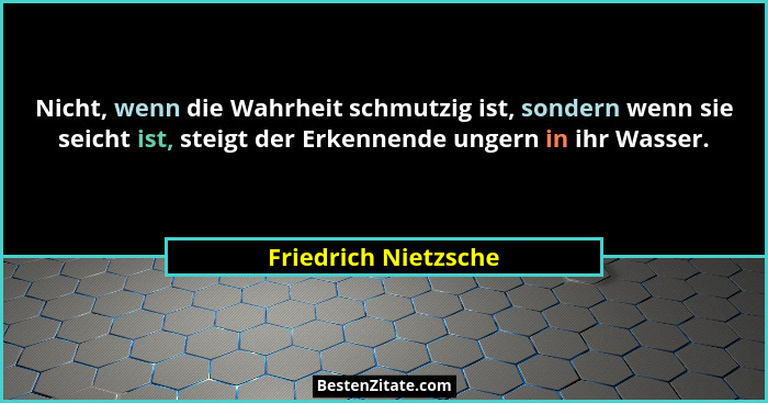 Nicht, wenn die Wahrheit schmutzig ist, sondern wenn sie seicht ist, steigt der Erkennende ungern in ihr Wasser.... - Friedrich Nietzsche