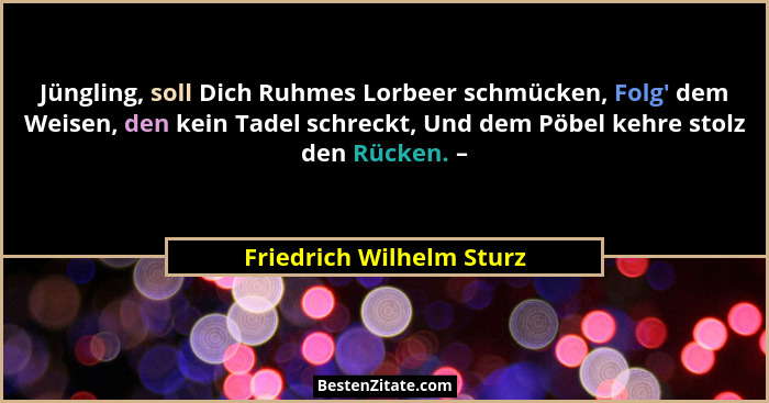 Jüngling, soll Dich Ruhmes Lorbeer schmücken, Folg' dem Weisen, den kein Tadel schreckt, Und dem Pöbel kehre stolz den R... - Friedrich Wilhelm Sturz