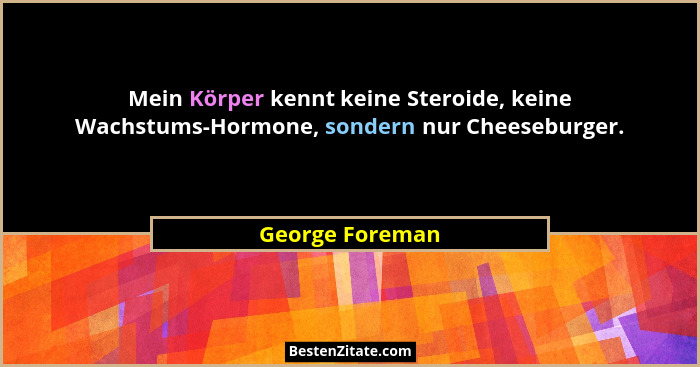 Mein Körper kennt keine Steroide, keine Wachstums-Hormone, sondern nur Cheeseburger.... - George Foreman