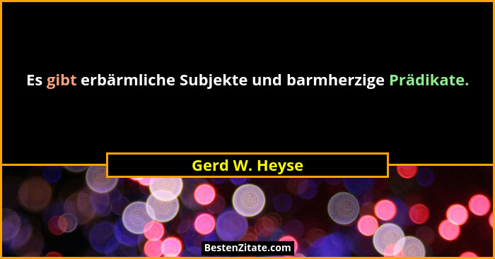 Es gibt erbärmliche Subjekte und barmherzige Prädikate.... - Gerd W. Heyse