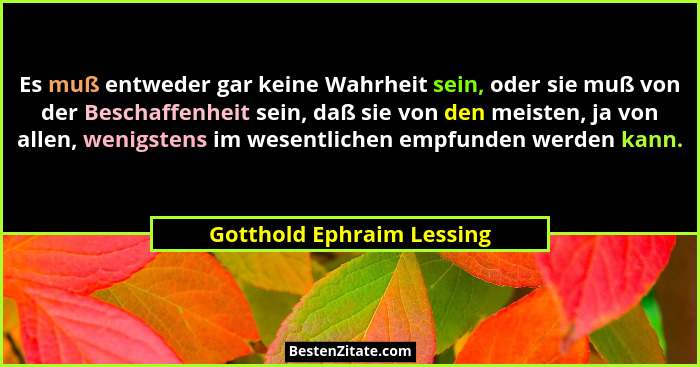 Es muß entweder gar keine Wahrheit sein, oder sie muß von der Beschaffenheit sein, daß sie von den meisten, ja von allen, w... - Gotthold Ephraim Lessing