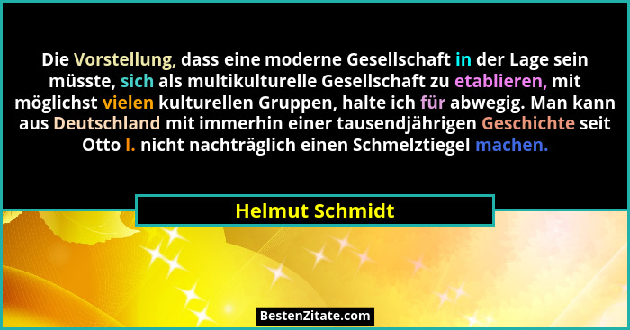 Die Vorstellung, dass eine moderne Gesellschaft in der Lage sein müsste, sich als multikulturelle Gesellschaft zu etablieren, mit mög... - Helmut Schmidt