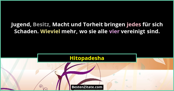 Jugend, Besitz, Macht und Torheit bringen jedes für sich Schaden. Wieviel mehr, wo sie alle vier vereinigt sind.... - Hitopadesha
