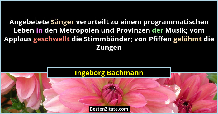 Angebetete Sänger verurteilt zu einem programmatischen Leben in den Metropolen und Provinzen der Musik; vom Applaus geschwellt die... - Ingeborg Bachmann