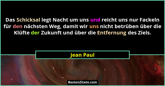 Das Schicksal legt Nacht um uns und reicht uns nur Fackeln für den nächsten Weg, damit wir uns nicht betrüben über die Klüfte der Zukunft... - Jean Paul