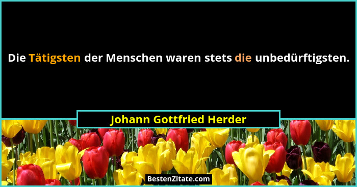 Die Tätigsten der Menschen waren stets die unbedürftigsten.... - Johann Gottfried Herder