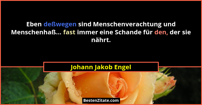 Eben deßwegen sind Menschenverachtung und Menschenhaß... fast immer eine Schande für den, der sie nährt.... - Johann Jakob Engel