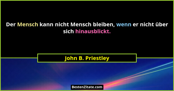 Der Mensch kann nicht Mensch bleiben, wenn er nicht über sich hinausblickt.... - John B. Priestley