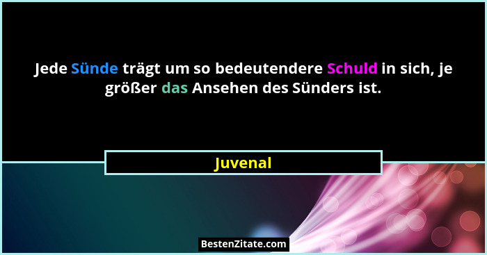 Jede Sünde trägt um so bedeutendere Schuld in sich, je größer das Ansehen des Sünders ist.... - Juvenal