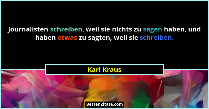 Journalisten schreiben, weil sie nichts zu sagen haben, und haben etwas zu sagten, weil sie schreiben.... - Karl Kraus