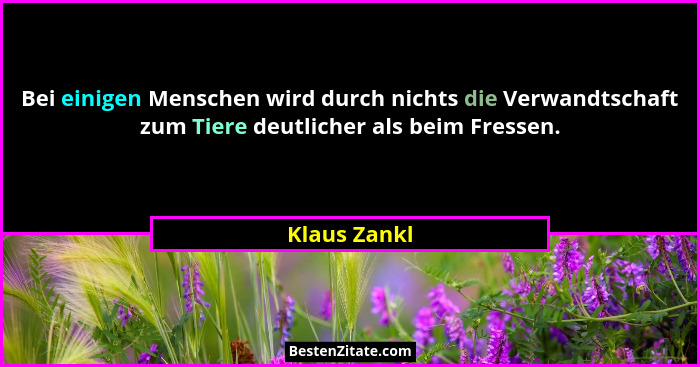 Bei einigen Menschen wird durch nichts die Verwandtschaft zum Tiere deutlicher als beim Fressen.... - Klaus Zankl