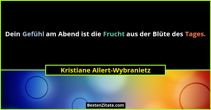 Dein Gefühl am Abend ist die Frucht aus der Blüte des Tages.... - Kristiane Allert-Wybranietz
