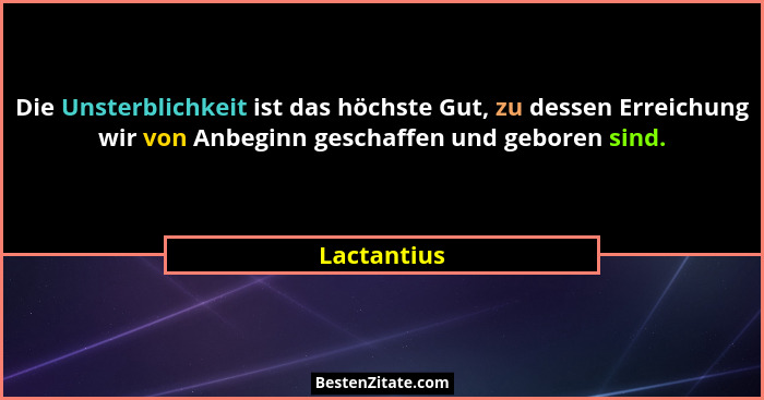 Die Unsterblichkeit ist das höchste Gut, zu dessen Erreichung wir von Anbeginn geschaffen und geboren sind.... - Lactantius