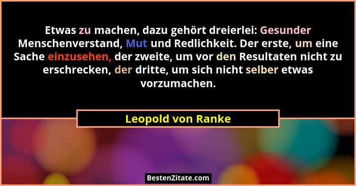 Etwas zu machen, dazu gehört dreierlei: Gesunder Menschenverstand, Mut und Redlichkeit. Der erste, um eine Sache einzusehen, der z... - Leopold von Ranke