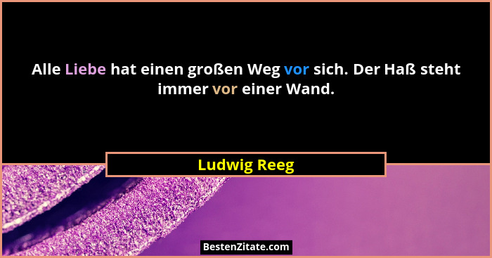 Alle Liebe hat einen großen Weg vor sich. Der Haß steht immer vor einer Wand.... - Ludwig Reeg