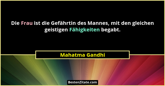Die Frau ist die Gefährtin des Mannes, mit den gleichen geistigen Fähigkeiten begabt.... - Mahatma Gandhi