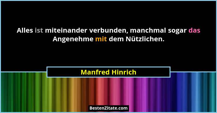 Alles ist miteinander verbunden, manchmal sogar das Angenehme mit dem Nützlichen.... - Manfred Hinrich