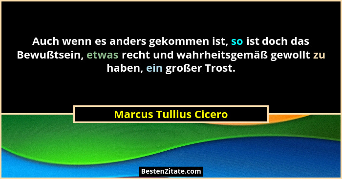 Auch wenn es anders gekommen ist, so ist doch das Bewußtsein, etwas recht und wahrheitsgemäß gewollt zu haben, ein großer Tros... - Marcus Tullius Cicero