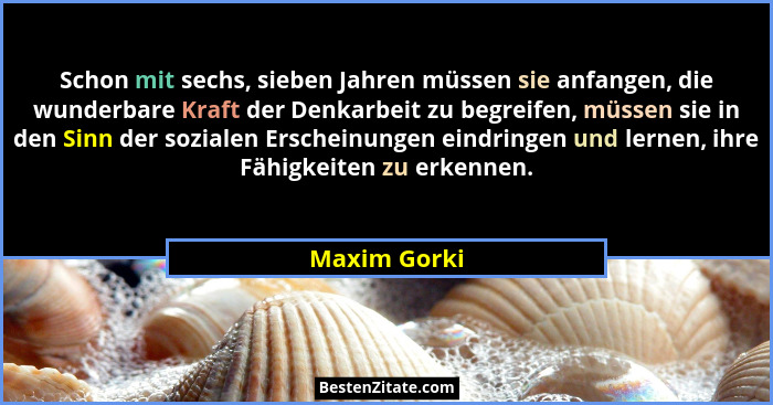 Schon mit sechs, sieben Jahren müssen sie anfangen, die wunderbare Kraft der Denkarbeit zu begreifen, müssen sie in den Sinn der soziale... - Maxim Gorki