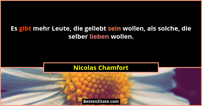 Es gibt mehr Leute, die geliebt sein wollen, als solche, die selber lieben wollen.... - Nicolas Chamfort
