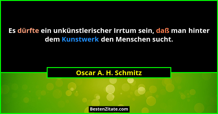 Es dürfte ein unkünstlerischer Irrtum sein, daß man hinter dem Kunstwerk den Menschen sucht.... - Oscar A. H. Schmitz