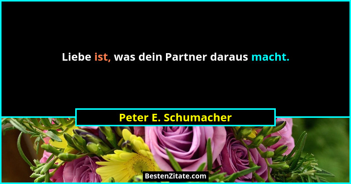 Liebe ist, was dein Partner daraus macht.... - Peter E. Schumacher