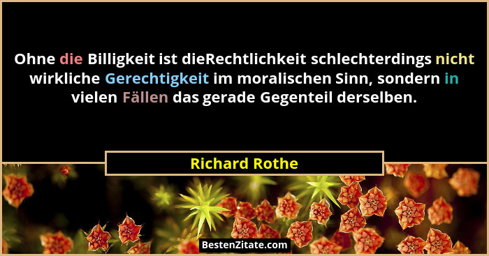 Ohne die Billigkeit ist dieRechtlichkeit schlechterdings nicht wirkliche Gerechtigkeit im moralischen Sinn, sondern in vielen Fällen d... - Richard Rothe