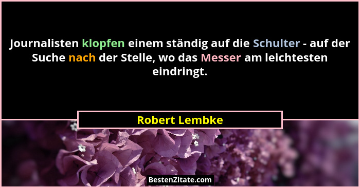 Journalisten klopfen einem ständig auf die Schulter - auf der Suche nach der Stelle, wo das Messer am leichtesten eindringt.... - Robert Lembke