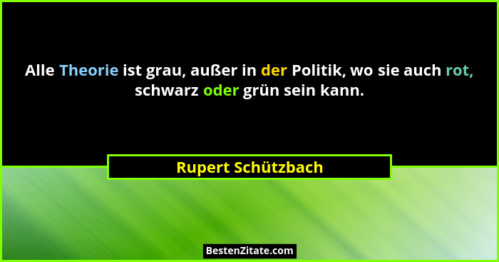 Alle Theorie ist grau, außer in der Politik, wo sie auch rot, schwarz oder grün sein kann.... - Rupert Schützbach