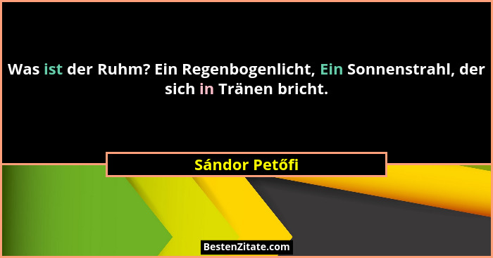 Was ist der Ruhm? Ein Regenbogenlicht, Ein Sonnenstrahl, der sich in Tränen bricht.... - Sándor Petőfi